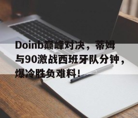 -Doinb巅峰对决，蒂姆与90激战西班牙队分钟，爆冷胜负难料！的简单介绍