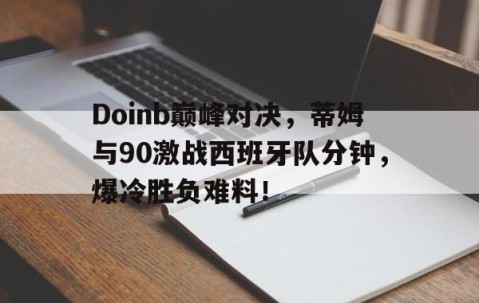 -Doinb巅峰对决，蒂姆与90激战西班牙队分钟，爆冷胜负难料！的简单介绍