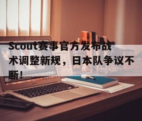 -关于Scout赛事官方发布战术调整新规，日本队争议不断！的信息