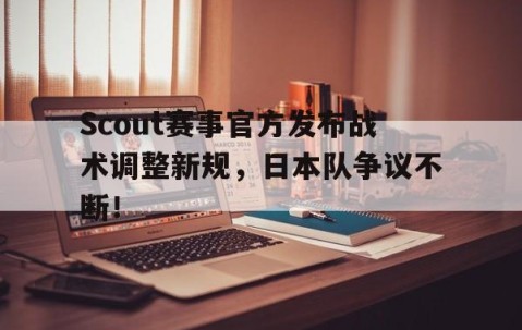 -关于Scout赛事官方发布战术调整新规，日本队争议不断！的信息